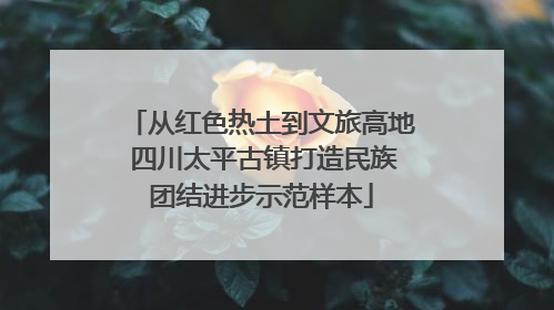 从红色热土到文旅高地 四川太平古镇打造民族团结进步示范样本
