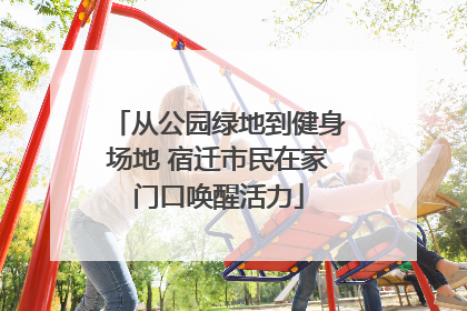 从公园绿地到健身场地 宿迁市民在家门口唤醒活力