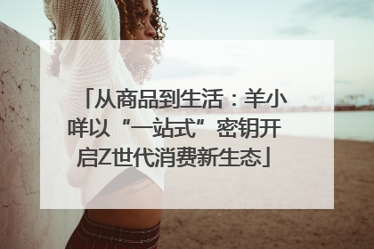 从商品到生活：羊小咩以“一站式”密钥开启Z世代消费新生态