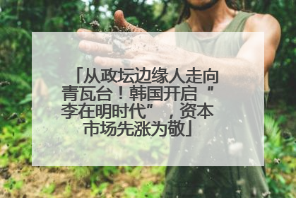 从政坛边缘人走向青瓦台！韩国开启“李在明时代”，资本市场先涨为敬