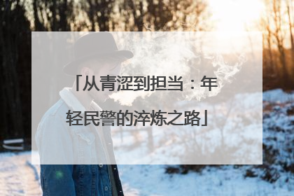 从青涩到担当：年轻民警的淬炼之路