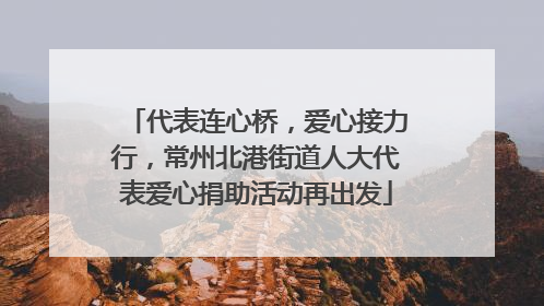 代表连心桥，爱心接力行，常州北港街道人大代表爱心捐助活动再出发