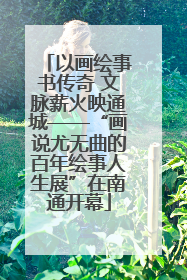 以画绘事书传奇 文脉薪火映通城——“画说尤无曲的百年绘事人生展”在南通开幕
