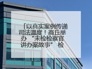 以真实案例传递司法温度！商丘举办 “未检检察官讲办案故事” 检察开放日活动
