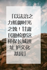 以法治之力抵御时光之蚀！甘肃民勤检察这样保长城遗址 护文化基因