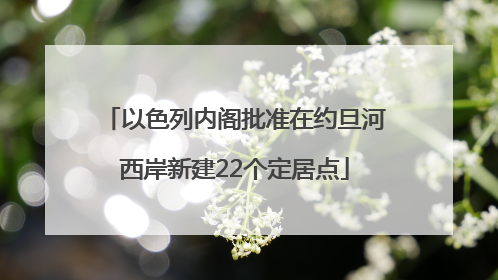 以色列内阁批准在约旦河西岸新建22个定居点