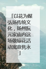 以花为媒弘扬传统文化，扬州阮元家庙内这场敬琼花活动寓意隽永