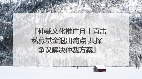 仲裁文化推广月丨直击私募基金退出痛点 共探争议解决仲裁方案