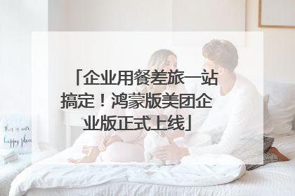 企业用餐差旅一站搞定！鸿蒙版美团企业版正式上线