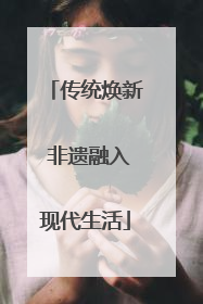 传统焕新 非遗融入现代生活