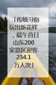 传统习俗玩出新花样，端午首日山东200家景区迎客234.1万人次