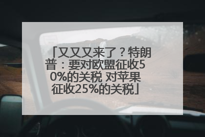 又又又来了？特朗普：要对欧盟征收50%的关税 对苹果征收25%的关税