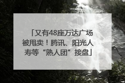 又有48座万达广场被甩卖！腾讯、阳光人寿等“熟人团”接盘