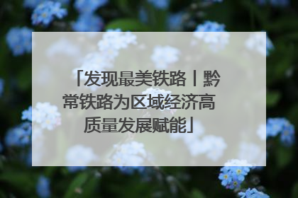 发现最美铁路丨黔常铁路为区域经济高质量发展赋能