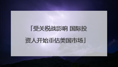 受关税战影响 国际投资人开始重估美国市场