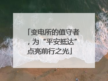 变电所的值守者，为“平安抵达”点亮前行之光