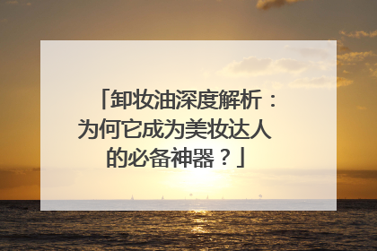 卸妆油深度解析：为何它成为美妆达人的必备神器？