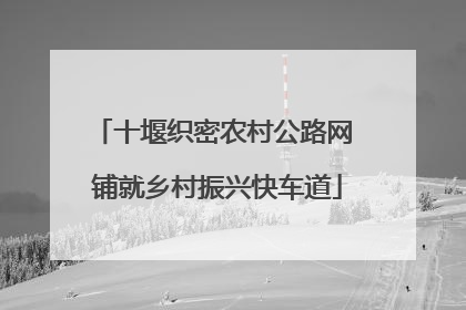 十堰织密农村公路网 铺就乡村振兴快车道