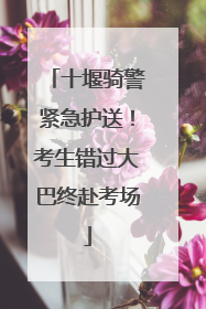 十堰骑警紧急护送！考生错过大巴终赴考场