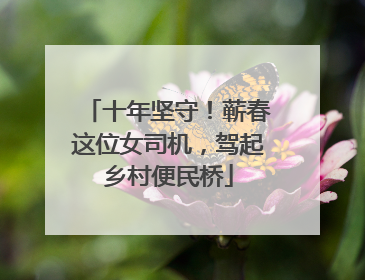 十年坚守！蕲春这位女司机，驾起乡村便民桥