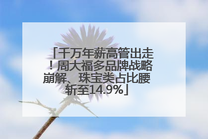千万年薪高管出走！周大福多品牌战略崩解、珠宝类占比腰斩至14.9%
