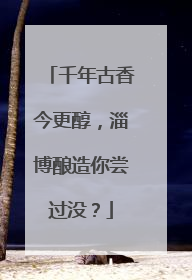 千年古香今更醇，淄博酿造你尝过没？