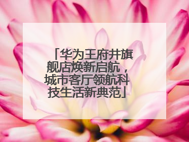 华为王府井旗舰店焕新启航，城市客厅领航科技生活新典范