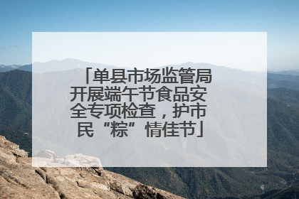 单县市场监管局开展端午节食品安全专项检查，护市民“粽”情佳节