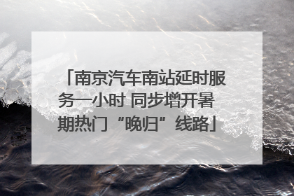 南京汽车南站延时服务一小时 同步增开暑期热门“晚归”线路