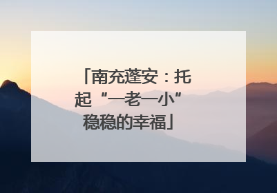 南充蓬安：托起“一老一小”稳稳的幸福