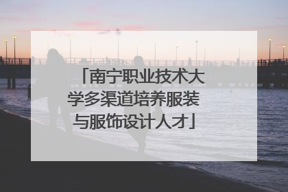 南宁职业技术大学多渠道培养服装与服饰设计人才
