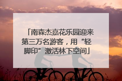 南森杰嘉花乐园迎来第三万名游客，用“轻脚印”激活林下空间