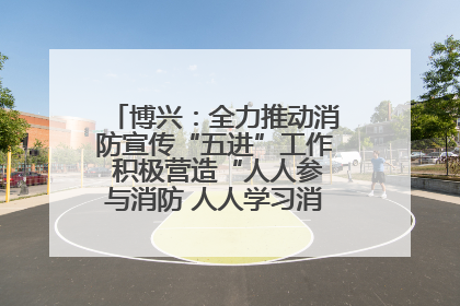 博兴：全力推动消防宣传“五进”工作 积极营造“人人参与消防 人人学习消防”的良好氛围