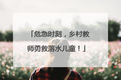 危急时刻，乡村教师勇救落水儿童！