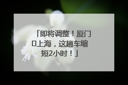 即将调整！厦门⇌上海，这趟车缩短2小时！