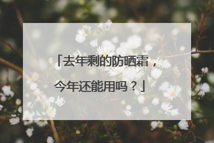 去年剩的防晒霜，今年还能用吗？