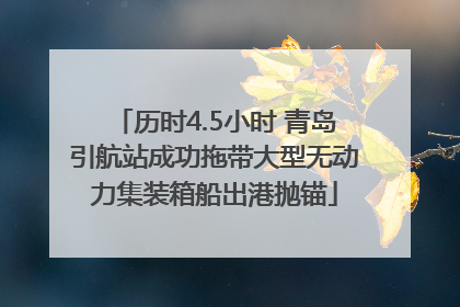 历时4.5小时 青岛引航站成功拖带大型无动力集装箱船出港抛锚