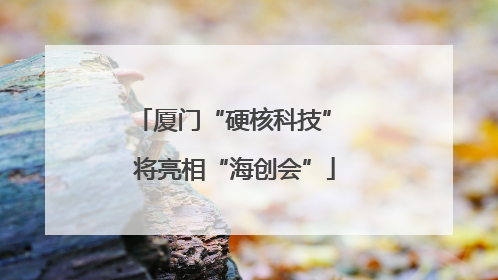 厦门“硬核科技” 将亮相“海创会”