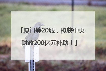厦门等20城，拟获中央财政200亿元补助！