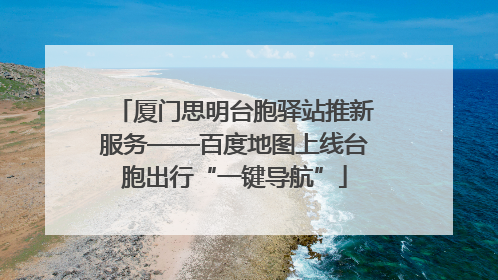 厦门思明台胞驿站推新服务——百度地图上线台胞出行“一键导航”