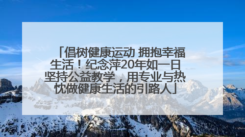 倡树健康运动 拥抱幸福生活！纪念萍20年如一日坚持公益教学，用专业与热忱做健康生活的引路人