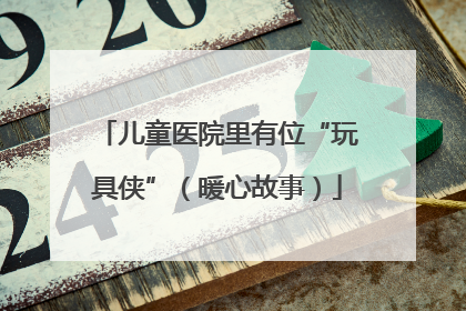 儿童医院里有位“玩具侠”（暖心故事）