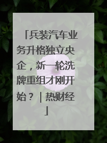 兵装汽车业务升格独立央企，新一轮洗牌重组才刚开始？｜热财经