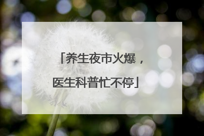 养生夜市火爆，医生科普忙不停