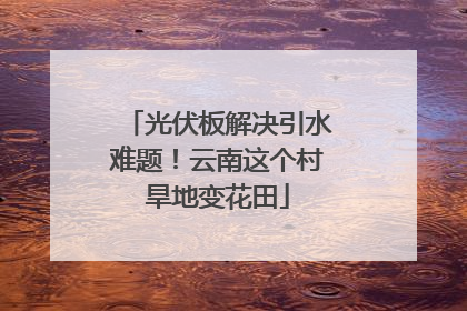 光伏板解决引水难题！云南这个村旱地变花田