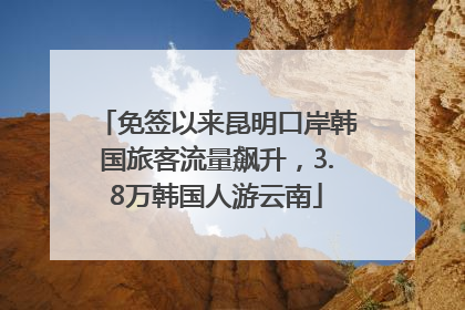 免签以来昆明口岸韩国旅客流量飙升，3.8万韩国人游云南