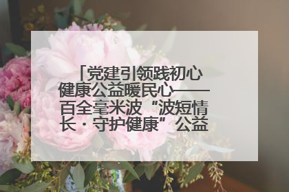 党建引领践初心 健康公益暖民心——百全毫米波“波短情长・守护健康”公益活动进社区