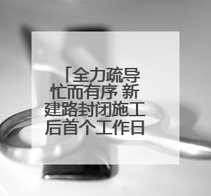 全力疏导 忙而有序 新建路封闭施工后首个工作日见闻