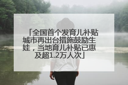 全国首个发育儿补贴城市再出台措施鼓励生娃，当地育儿补贴已惠及超1.2万人次