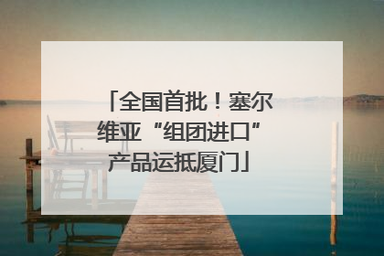 全国首批！塞尔维亚“组团进口”产品运抵厦门